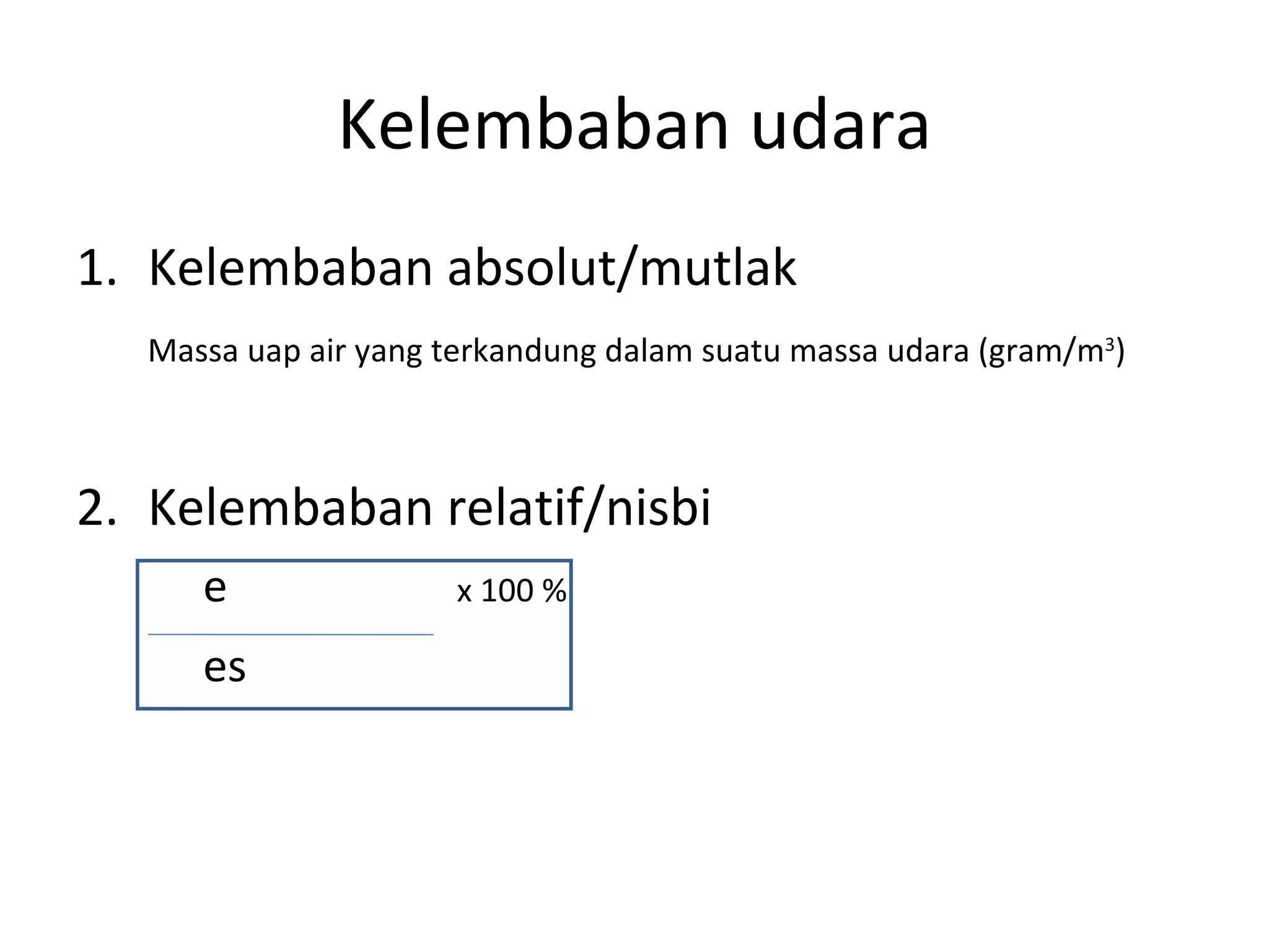 Kelembaban udara
1. Kelembaban absolut/mutlak
   Massa uap air yang terkandung dalam suatu massa udara (gram/m3)



2. Kelembaban relatif/nisbi
      e               x 100 %

      es
 