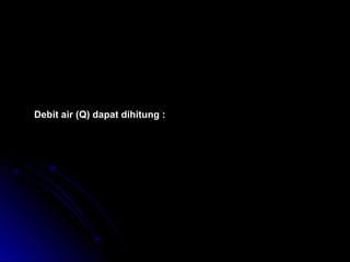 Debit air (Q) dapat dihitung :
v
D
D
v
v
m
m
m
s
m
s
2
1
2
2
1
2
2
2
2
2 1 0
1 1 0
3 1 2
=






=
×
×





 × =
−
−
( )
Q A v
D
v
Q m
s
= × =
×




 ×
=
×
× = ×
−
−
2 2
2
2
2
2 2
4
3
4
1 0
4
1 2 9 4 2 1 0
π
π
,
 