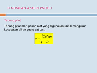 PENERAPAN AZAS BERNOULI
Tabung pitot
Tabung pitot merupakan alat yang digunakan untuk mengukur
kecepatan aliran suatu zat cair.

 gh
v
'
2

 