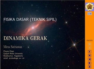 1/30
menu
FISIKA DASAR (TEKNIK SIPIL)
DINAMIKA GERAK
Mirza Satriawan
Physics Dept.
Gadjah Mada University
Bulaksumur, Yogyakarta
email: mirza@ugm.ac.id
 