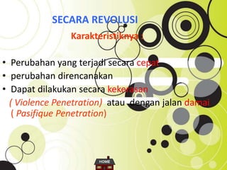SECARA REVOLUSI
Karakteristiknya :
• Perubahan yang terjadi secara cepat
• perubahan direncanakan
• Dapat dilakukan secara kekerasan
( Violence Penetration) atau dengan jalan damai
( Pasifique Penetration)
 