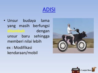 ADISI
• Unsur budaya lama
yang masih berfungsi
ditambah dengan
unsur baru sehingga
memberi nilai lebih
ex : Modifikasi
kendaraan/mobil
Lanjut Boss..
 