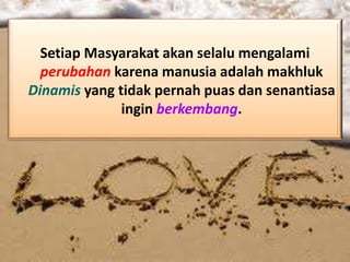 Setiap Masyarakat akan selalu mengalami
perubahan karena manusia adalah makhluk
Dinamis yang tidak pernah puas dan senantiasa
ingin berkembang.
 