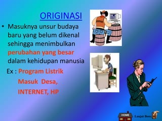 ORIGINASI
• Masuknya unsur budaya
baru yang belum dikenal
sehingga menimbulkan
perubahan yang besar
dalam kehidupan manusia
Ex : Program Listrik
Masuk Desa,
INTERNET, HP
Lanjut Boss..
 