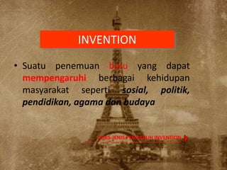 INVENTION
• Suatu penemuan baru yang dapat
mempengaruhi berbagai kehidupan
masyarakat seperti sosial, politik,
pendidikan, agama dan budaya
JENIS-JENIS PENGARUH INVENTION
 