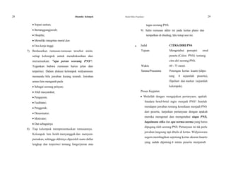 28 Dinamika Kelompok Modul Diklat Prajabatan 29
 Sopan santun; tugas seorang PNS.
 Bertanggungjawab; 9) Salin rumusan akhir ini pada kertas plano dan
 Disiplin; tempelkan di dinding, lalu tutup sesi ini.
 Memiliki integritas moral dan
 Etos kerja tinggi. e.
7) Berdasarkan rumusan-rumusan tersebut minta
setiap kelompok untuk mendiskusikan dan
merumuskan: "apa peran seorang PNS".
Tegaskan bahwa rumusan harus jelas dan
terperinci. Dalam diskusi kelompok widyaiswara
memandu bila jawaban kurang terarah. Jawaban
antara lain mengarah pada
 Sebagai seorang pelayan;
 Abdi masyarakat;
 Pengayom;
 Fasilitator;
 Penggerak;
 Dinamisator;
 Motivator;
 Dan sebagainya
8) Tiap kelompok mempresentasikan rumusannya.
Kelompok lain boleh menyanggah dan menyem-
purnakan, sehingga akhirnya diperoleh suatu daftar
lengkap dan terperinci tentang fungsi/peran atau
Judul CITRA DIRI PNS
Tujuan Mengetahui persepsi awal
peserta (Calon PNS) tentang
citra diri seorang PNS.
Waktu 60 - 75 menit.
Sarana/Prasarana Potongan kertas kuarto (dipo-
tong 4 sejumlah peserta),
flipchart dan marker (sejumlah
kelompok).
Proses Kegiatan
 Mulailah dengan mengajukan pertanyaan, apakah
Saudara betul-betul ingin menjadi PNS? Setelah
mendapat jawaban tentang kesediaan menjadi PNS
dari peserta, lanjutkan pertanyaan dengan apakah
mereka mengenal dan mengetahui siapa PNS,
bagaimana etika dan apa norma-norma yang harus
dipegang oleh seorang PNS. Pertanyaan ini tak perlu
jawaban langsung tapi ditulis di kertas. Widyaiswara
segera membagikan sepotong kertas ukuran kuarto
yang sudah dipotong 4 minta peserta menjawab
 
