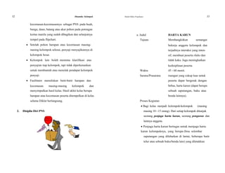 32 Dinamika Kelompok Modul Diklat Prajabatan 33
kecemasan-kecemasannya sebagai PNS pada buah,
bunga, daun, batang atau akar pohon pada potongan
kertas manila yang sudah dibagikan dan selanjutnya a. Judul HARTA KARUN
tempel pada flipchart. Tujuan Membangkitkan semangat
 Setelah pohon harapan atau kecemasan masing- bekerja anggota kelompok dan
masing kelompok selesai, penyaji menyajikannya di terjadinya interaksi yang inten-
kelompok besar. sif, membuat peserta rileks dan
 Kelompok lain boleh meminta klarifikasi atas tidak kaku. Juga meningkatkan
penyajian tiap kelompok, tapi tidak diperkenankan kedisiplinan peserta.
untuk membantah atau menolak pendapat kelompok Waktu 45 - 60 menit.
penyaji. Sarana/Prasarana ruangan yang cukup luas untuk
 Fasilitator menuliskan butir-butir harapan dan peserta dapat bergerak dengan
kecemasan masing-masing kelompok dan bebas, harta karun (dapat berupa
menyimpulkan hasil kelas. Hasil akhir kelas berupa sebuah saputangan, buku atau
harapan atau kecemasan peserta ditempelkan di kelas benda lainnya).
selama Diklat berlangsung. Proses Kegiatan
 Bagi kelas menjadi kelompok-kelompok (masing
2. Disiplin Diri PNS masing 10 - 15 orang). Dari setiap kelompok ditunjuk
seorang penjaga harta karun, seorang pengawas dan
lainnya anggota.
 Penjaga harta karun bertugas untuk menjaga harta
karun kelompoknya, yang berupa (bisa selembar
saputangan yang dilebarkan di lantai, beberapa butir
telur atau sebuah buku/benda lain) yang diletakkan
 