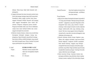34 Dinamika Kelompok Modul Diklat Prajabatan 35
dilantai. Harta karun tidak boleh disentuh oleh Sarana/Prasarana Satu buah amplop tertutup berisi
penjaganya. potongan-potongan peribahasa
 Anggota kelompok lain akan berusaha merebut harta atau kata mutiara.
karun dan penjaga menjaga tanpa boleh menyentuh. Proses Kegiatan
Seandainya dalam rangka merebut harta karun,  Bagi peserta dalam kelompok-kelompok berjumlah 8
anggota kelompok berhasil disentuh oleh penjaga, -10 orang tiap kelompok. Masing-masing kelompok
maka anggota bersangkutan harus keluar dari memilih 1 anggotanya yang akan ditugaskan untuk
simulasi. Pengawas mengawasi proses tersebut. mengambil harta karun yang terletak di daerah
Pengawas bertindak selaku wasit. Hal ini dilakukan terlarang. Untuk sampai ke daerah tersebut, dipenuhi
sampai harta karun berhasil direbut atau semua dengan rambu-rambu lalin yang melarang orang
anggota kelompok bisa tersentuh. masuk. Dan satu orang anggota lainnya ditugaskan
 Sebelum simulasi dimulai, widyaiswara memberikan menjadi polisi yang akan mencatat pelanggaran yang
kesempatan kelompok mengatur strategi atau dilakukan oleh petugas tadi.
petugasnya. Bagi kelompok yang berhasil menjaga  Daerah terlarang tersebut berupa lingkaran yang
harta karun miliknya adalah kelompok yang amanah dibuat oleh anggota kelompok yang tersisa dalam
dan inilah kelompok juara. Proses simulasi ini kearah bentuk lingkaran. Lingkaran tersebut merupakan
tujuan pembelajaran atau pokok bahasan. batas daerah terlarang. Anggota yang bertugas
mengambil harta karun berupaya menembus pagar
b. Judul RAMBU-RAMBU LALIN pembatas yang dibuat. Pagar pembatas juga berusaha
Tujuan Membuat suasana menjadi lebih menghambat masuknya petugas. Si petugas berusaha
rileks dan meningkatkan disiplin supaya tidak kena atau melanggar.
peserta.  Harta karunnya berupa kata-kata mutiara atau
Waktu 45 - 60 menit. potongan peribahasa yang dituliskan dalam amplop
tertutup (catatan: amplop ini bisa diteruskan dengan
 