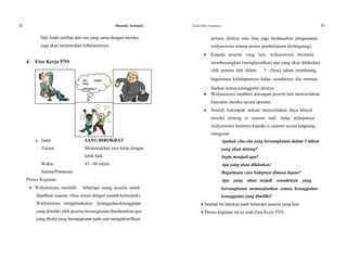 42 Dinamika Kelompok Modul Diklat Prajabatan 43
bila Anda melihat dari sisi yang sama dengan mereka, potensi dirinya atau bisa juga berdasarkan pengamatan
juga akan menemukan kebenarannya. widyaiswara selama proses pembelajaran berlangsung).
 Kepada peserta yang lain, widyaiswara meminta
4. Etos Kerja PNS membayangkan (menghayalkan) apa yang akan dilakukan
oleh peserta tadi dalam 5 (lima) tahun mendatang,
Aku adalah bagaimana kehidupannya kalau seandainya dia meman-
sang
BIROKRAT faatkan semua keunggulan dirinya.
 Widyaiswara memberi dorongan peserta lain menceritakan
khayalan mereka secara spontan.
 Setelah kelompok selesai menceritakan daya khayal
mereka tentang si sasaran tadi, maka selanjutnya
widyaiswara bertanya kepada si sasaran secara langsung
mengenai:
a. Judul SANG BIROKRAT Apakah cita-cita yang bersangkutan dalam 5 tahun
Tujuan Menunjukkan etos kerja dengan yang akan datang?
lebih baik. Ingin menjadi apa?
Waktu 45 - 60 menit. Apa yang akan dilakukan!
Sarana/Prasarana Bagaimana cara hidupnya dimasa depan?
Proses Kegiatan Apa yang akan terjadi seandainya yang
 Widyaiswara memilih beberapa orang peserta untuk bersangkutan memanfaatkan semua keunggulan-
dijadikan sasaran (bisa sesuai dengan jumlah kelompok). keunggulan yang dimiliki?
Widyaiswara mengemukakan keunggulan-keunggulan  Setelah itu lakukan pada beberapa peserta yang lain.
yang dimiliki oleh peserta bersangkutan (berdasarkan apa  Proses kegiatan ini ke arah Etos Kerja PNS.
yang ditulis yang bersangkutan pada saat mengidentifikasi
 