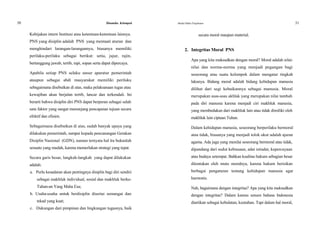 50 Dinamika Kelompok
Kebijakan intern Institusi atau ketentuan-ketentuan lainnya.
PNS yang disiplin adalah PNS yang mentaati aturan dan
menghindari larangan-larangannya, biasanya memiliki
perilaku-perilaku sebagai berikut: setia, jujur, rajin,
bertanggung jawab, tertib, rapi, sopan serta dapat dipercaya.
Apabila setiap PNS selaku unsur aparatur pemerintah
ataupun sebagai abdi masyarakat memiliki perilaku
sebagaimana disebutkan di atas, maka pelaksanaan tugas atau
kewajiban akan berjalan tertib, lancar dan terkendali. Ini
berarti bahwa disiplin diri PNS dapat berperan sebagai salah
satu faktor yang sangat menunjang pencapaian tujuan secara
efektif dan efisien.
Sebagaimana disebutkan di atas, sudah banyak upaya yang
dilakukan pemerintah, sampai kepada pencanangan Gerakan
Disiplin Nasional (GDN), namun ternyata hal itu bukanlah
sesuatu yang mudah, karena memerlukan strategi yang tepat.
Secara garis besar, langkah-langkah yang dapat dilakukan
adalah:
a. Perlu kesadaran akan pentingnya disiplin bagi diri sendiri
sebagai makhluk individual, sosial dan makhluk berke-
Tuhan-an Yang Maha Esa;
b. Usaha-usaha untuk berdisiplin disertai semangat dan
tekad yang kuat;
c. Dukungan dari pimpinan dan lingkungan tugasnya, baik
Modul Diklat Prajabatan 51
secara moral maupun material.
2. Integritas Moral PNS
Apa yang kita maksudkan dengan moral? Moral adalah nilai-
nilai dan norma-norma yang menjadi pegangan bagi
seseorang atau suatu kelompok dalam mengatur tingkah
lakunya. Bidang moral adalah bidang kehidupan manusia
dilihat dari segi kebaikannya sebagai manusia. Moral
merupakan asas-asas akhlak yang merupakan nilai tambah
pada diri manusia karena menjadi ciri makhluk manusia,
yang membedakan dari makhluk lain atau tidak dimiliki oleh
makhluk lain ciptaan Tuhan.
Dalam kehidupan manusia, seseorang berperilaku bermoral
atau tidak, biasanya yang menjadi tolok ukur adalah ajaran
agama. Ada juga yang menilai seseorang bermoral atau tidak,
dipandang dari sudut kebiasaan, adat istiadat, kepercayaan
atau budaya setempat. Bahkan kualitas hukum sebagian besar
ditentukan oleh mutu moralnya, karena hukum berisikan
berbagai pengaturan tentang kehidupan manusia agar
harmonis.
Nah, bagaimana dengan integritas? Apa yang kita maksudkan
dengan integritas? Dalam kamus umum bahasa Indonesia
diartikan sebagai kebulatan, keutuhan. Tapi dalam hal moral,
 