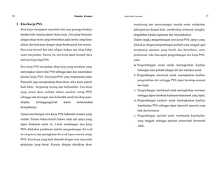 56 Dinamika Kelompok
3. Etos Kerja PNS
Etos kerja merupakan sejumlah nilai atau perangai budaya
karakteristik manusia dalam dunia kerja. Etos kerja berkaitan
dengan sikap moral yang berorientasi pada norma yang harus
diikuti dan berkaitan dengan sikap berdasarkan hati nurani.
Etos kerja berasal dari nilai religius budaya dan sikap hidup
suatu masyarakat. Karena itu, etos kerja dapat menjadi daya
motivasi kerja bagi PNS.
Etos kerja PNS merupakan sikap kerja yang mendasar yang
menyangkut sistem nilai PNS sehingga akan ikut menentukan
prestasi kerja PNS. Etos kerja PNS yang berpedoman pada
Pancasila juga mengandung dasar-dasar etika kerja seperti
budi luhur, bergotong royong dan berkeadilan. Etos kerja
yang murni akan melekat dalam sanubari setiap PNS
sehingga ada dorongan atau kehendak untuk bersikap jujur,
disiplin, bertanggungjawab dalam melaksanakan
kewajibannya.
Upaya membangun etos kerja PNS bukanlah sesuatu yang
mudah. Namun bukan berarti bahwa tidak ada upaya yang
dapat dilakukan untuk itu. Untuk membangun etos kerja
PNS, dilakukan pembinaan melalui pengembangan diri (self
development) dan peningkatan diri (self improvement) setiap
PNS. Etos kerja yang baik ditandai dengan rasa mencintai
pekerjaan yang besar. Karena dengan demikian akan
Modul Diklat Prajabatan 57
mendorong dan menyemangati mereka untuk melakukan
pekerjaannya dengan baik, memberikan sebanyak mungkin
pengabdian kepada organisasi dan masyarakatnya.
Dalam rangka pengembangan etos kerja PNS, upaya yang
dilakukan dengan pengembangan pribadi yang tangguh agar
terciptanya aparatur yang bersih dan berwibawa serta
profesional. Ada lima aspek pengembangan etos kerja PNS,
yaitu:
a. Pengembangan sosial untuk meningkatkan kualitas
hubungan antar pribadi sebagai inti dari interaksi sosial;
b. Pengembangan emosional untuk meningkatkan kualitas
pengendalian diri sehingga PNS dapat bersikap rasional
dan bijak;
c. Pengembangan intelektual untuk meningkatkan wawasan
sehingga dapat membuat keputusan-keputusan yang tepat;
d. Pengembangan karakter untuk meningkatkan kualitas
kepribadian PNS sehingga dapat diperoleh aparatur yang
baik dan bermoral;
e. Pengembangan spiritual untuk membentuk kepribadian
yang tangguh sehingga aparatur pemerintah bermental
sehat;
 