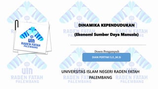 DINAMIKA KEPENDUDUKAN
(Ekonomi Sumber Daya Manusia)
UNIVERSITAS ISLAM NEGERI RADEN FATAH
PALEMBANG
DIAN PERTIWI S.E.,M.Si
Dosen Pengampuh
 