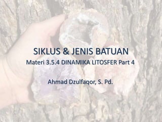 SIKLUS & JENIS BATUAN
Materi 3.5.4 DINAMIKA LITOSFER Part 4
Ahmad Dzulfaqor, S. Pd.
 
