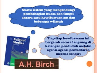 Suatu sistem yang mengandungi
 pembahagian kuasa dan fungsi
antara satu kewibawaan am dan
       beberapa wilayah




             Tiap-tiap kewibawaan ini
            bergerak secara langsung di
            kalangan penduduk melalui
             agensi-agensi pentadbiran
                  mereka sendiri
 
