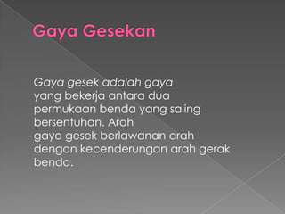 Gaya gesek adalah gaya 
yang bekerja antara dua 
permukaan benda yang saling 
bersentuhan. Arah 
gaya gesek berlawanan arah 
dengan kecenderungan arah gerak 
benda. 
 