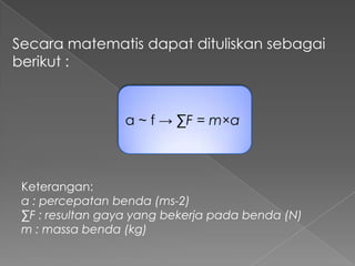 Secara matematis dapat dituliskan sebagai 
berikut : 
a ~ f → ΣF = m×a 
Keterangan: 
a : percepatan benda (ms-2) 
ΣF : resultan gaya yang bekerja pada benda (N) 
m : massa benda (kg) 
 