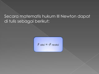 Secara matematis hukum III Newton dapat 
di tulis sebagai berikut: 
F aksi = -F reaksi 
 