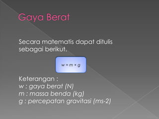 Secara matematis dapat ditulis 
sebagai berikut. 
w = m × g 
Keterangan : 
w : gaya berat (N) 
m : massa benda (kg) 
g : percepatan gravitasi (ms-2) 
 