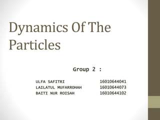 Dynamics Of The
Particles
Group 2 :
ULFA SAFITRI 16010644041
LAILATUL MUFARROHAH 16010644073
BAITI NUR ROISAH 16010644102
 