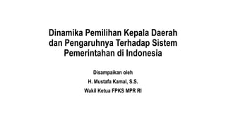 Dinamika Pemilihan Kepala Daerah
dan Pengaruhnya Terhadap Sistem
Pemerintahan di Indonesia
Disampaikan oleh
H. Mustafa Kamal, S.S.
Wakil Ketua FPKS MPR RI
 