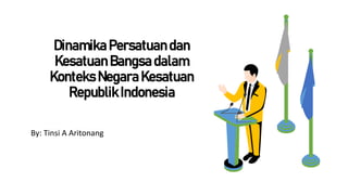 Dinamika Persatuan dan
Kesatuan Bangsa dalam
Konteks Negara Kesatuan
Republik Indonesia
By: Tinsi A Aritonang
 
