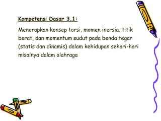 Kompetensi Dasar 3.1:
Menerapkan konsep torsi, momen inersia, titik
berat, dan momentum sudut pada benda tegar
(statis dan dinamis) dalam kehidupan sehari-hari
misalnya dalam olahraga
 
