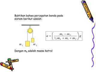 Buktikan bahwa percepatan benda pada
sistem berikut adalah:
Dengan mk adalah massa katrol
g
m
m
m
m
m
a
k












2
1
2
1
2
1
 