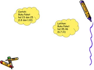 Latihan:
Buku Paket
hal 45-46
(6,7,11)
Contoh:
Buku Paket
hal 23 dan 25
(1.8 dan 1.10)
 