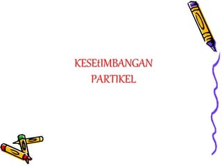 KESEtIMBANGAN
PARTIKEL
 