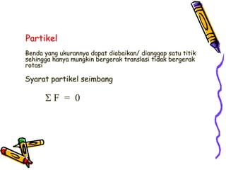Benda yang ukurannya dapat diabaikan/ dianggap satu titik
sehingga hanya mungkin bergerak translasi tidak bergerak
rotasi
Partikel
Syarat partikel seimbang
Σ F = 0
 