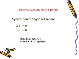 KESETIMBANGAN BENDA TEGAR
Syarat benda tegar setimbang
Σ F = 0
Σ  = 0
Buku Paket hal 33-34
Contoh 1.16-1.17 (pelajari)
 