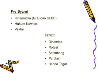 Pra Syarat
• Kinematika (GLB dan GLBB)
• Hukum Newton
• Vektor
Istilah
• Dinamika
• Rotasi
• Setimbang
• Partikel
• Benda Tegar
 