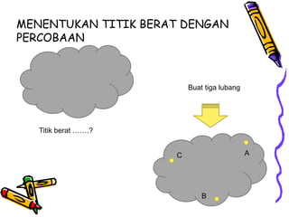 MENENTUKAN TITIK BERAT DENGAN
PERCOBAAN
Titik berat …….?
Buat tiga lubang
A
C
B
 