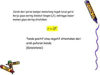 Jarak dari poros sampai memotong tegak lurus garis
kerja gaya sering disebut lengan ( ), sehingga besar
momen gaya sering dituliskan:
lF
 
l
Tanda positif atau negatif ditentukan dari
arah putaran benda
(Konsistensi)
 