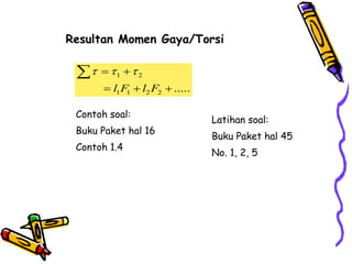 1 2
1 1 2 2 .....
l F l F
  
 
  

Resultan Momen Gaya/Torsi
Contoh soal:
Buku Paket hal 16
Contoh 1.4
Latihan soal:
Buku Paket hal 45
No. 1, 2, 5
 