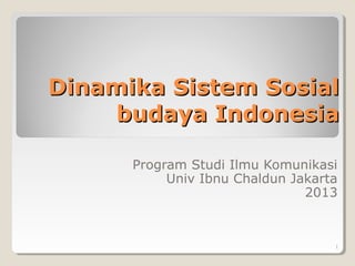 Dinamika Sistem Sosial
budaya Indonesia
Program Studi Ilmu Komunikasi
Univ Ibnu Chaldun Jakarta
2013

1

 