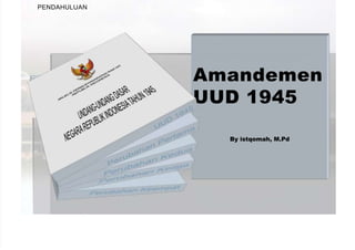 Amandemen
UUD 1945
By istqomah, M.Pd
PENDAHULUAN
 