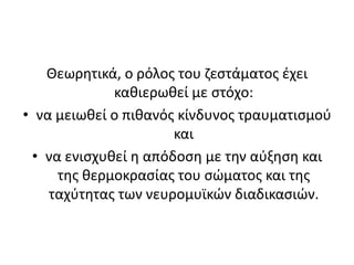 Θεωρητικά, ο ρόλος του ζεστάματος έχει καθιερωθεί με στόχο:  να μειωθεί ο πιθανός κίνδυνος τραυματισμού και να ενισχυθεί η απόδοση με την αύξηση και της θερμοκρασίας του σώματος και της ταχύτητας των νευρομυϊκών διαδικασιών. 