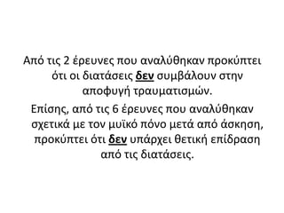 Από τις 2 έρευνες που αναλύθηκαν προκύπτει ότι οι διατάσεις δεν συμβάλουν στην αποφυγή τραυματισμών. Επίσης, από τις 6 έρευνες που αναλύθηκαν σχετικά με τον μυϊκό πόνο μετά από άσκηση, προκύπτει ότι δεν υπάρχει θετική επίδραση από τις διατάσεις.