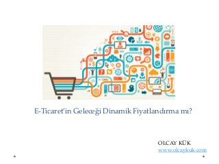E-Ticaret’in Geleceği Dinamik Fiyatlandırma mı?
OLCAY KÜK
www.olcaykuk.com
 