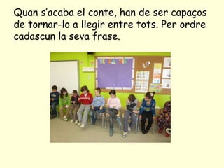 Quan s’acaba el conte, han de ser capaços de tornar-lo a llegir entre tots. Per ordre cadascun la seva frase. 