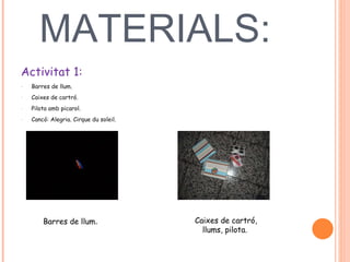MATERIALS:  Activitat 1:  Barres de llum. Caixes de cartró. Pilota amb picarol. Cancó: Alegria. Cirque du soleil.  Barres de llum .  Caixes de cartró, llums, pilota.  
