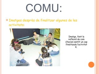 POSADA EN COMU:  Imatges desprès de finalitzar algunes de les activitats:  Imatge, fent la reflexió de com s’havien sentit un cop finalitzada l’activitat 4.  