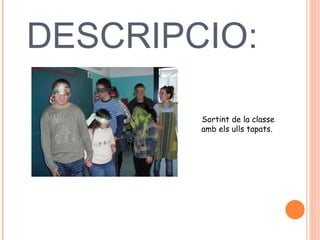 DESCRIPCIO:  Sortint de la classe amb els ulls tapats.  