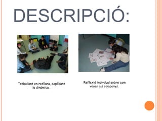 DESCRIPCIÓ:   Treballant en rotllana, explicant la dinàmica.  Reflexió indivdual sobre com veuen als companys.  