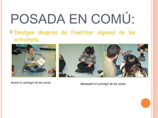 POSADA EN COMÚ:  Imatges desprès de finalitzar algunes de les activitats:  Veient el contingut de les caixes.  Manipulant el contingut de les caixes.  