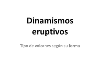 Dinamismos
eruptivos
Tipo de volcanes según su forma

 