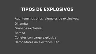 TIPOS DE EXPLOSIVOS
Aquí tenemos unos ejemplos de explosivos.
Dinamita
Granada explosiva
Bomba
Cohetes con carga explosiva
Detonadores no eléctricos Etc…
 