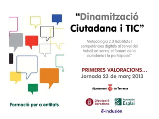 “Dinamització
Ciutadana i TIC”
      Metodologia 2.0 habilitats i
  competències digitals al servei del
   treball en xarxa, el foment de la
      ciutadania i la participació”


  PRIMERES VALORACIONS…
  Jornada 23 de març 2013
 