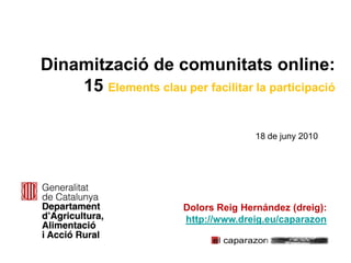 Dinamització de comunitats online:
    15 Elements clau per facilitar la participació

                                       18 de juny 2010




                        Dolors Reig Hernández (dreig):
                        http://www.dreig.eu/caparazon
 